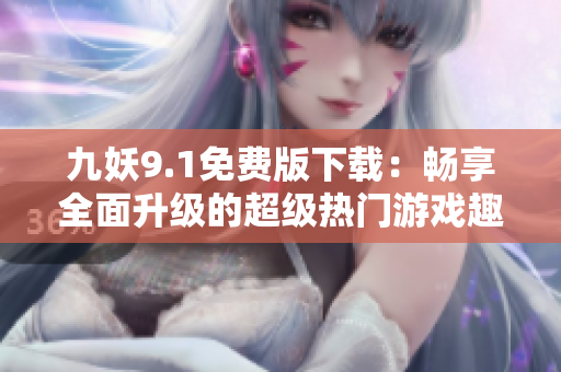 九妖9.1免費版下載：暢享全面升級的超級熱門游戲趣味體驗