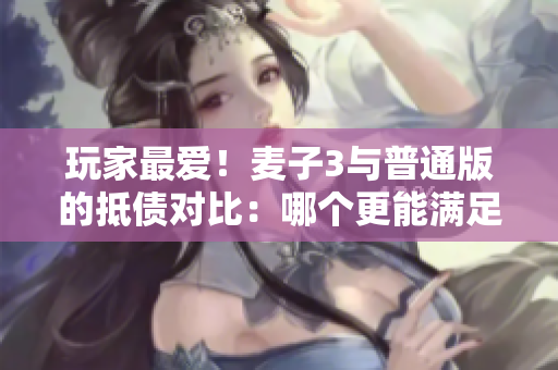 玩家最愛(ài)！麥子3與普通版的抵債對(duì)比：哪個(gè)更能滿足你的游戲需求？