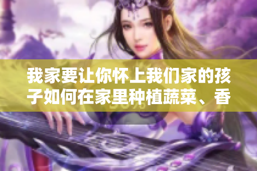 我家要讓你懷上我們家的孩子如何在家里種植蔬菜、香草和水果