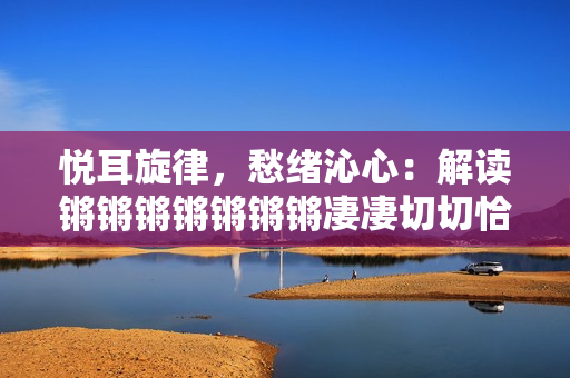 悅耳旋律，愁緒沁心：解讀鏘鏘鏘鏘鏘鏘鏘凄凄切切恰的深層內(nèi)涵