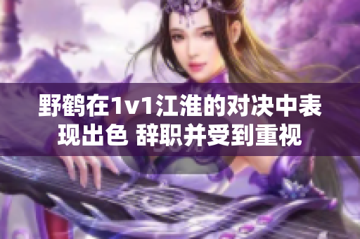 野鶴在1v1江淮的對決中表現(xiàn)出色 辭職并受到重視