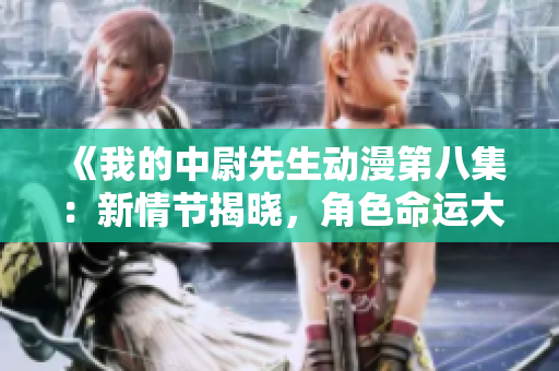 《我的中尉先生動漫第八集：新情節(jié)揭曉，角色命運大逆轉(zhuǎn)！》