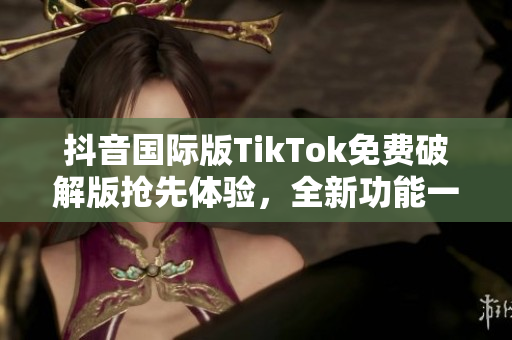 抖音國際版TikTok免費破解版搶先體驗，全新功能一應(yīng)俱全