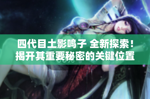 四代目土影鳴子 全新探索！揭開其重要秘密的關(guān)鍵位置