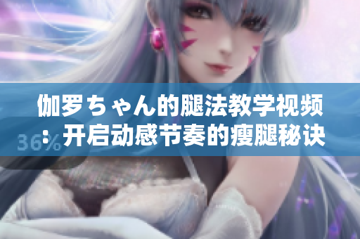 伽羅ちゃん的腿法教學視頻：開啟動感節(jié)奏的瘦腿秘訣！