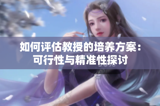 如何評估教授的培養(yǎng)方案：可行性與精準性探討