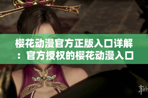 櫻花動漫官方正版入口詳解：官方授權(quán)的櫻花動漫入口是哪里？