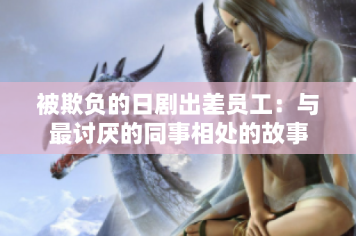 被欺負的日劇出差員工：與最討厭的同事相處的故事