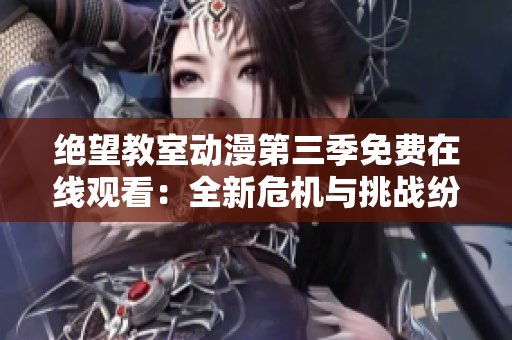 絕望教室動漫第三季免費在線觀看：全新危機與挑戰紛至沓來