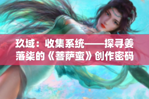 玖域：收集系統——探尋姜落柒的《菩薩蠻》創作密碼