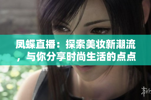 鳳蝶直播：探索美妝新潮流，與你分享時尚生活的點點滴滴