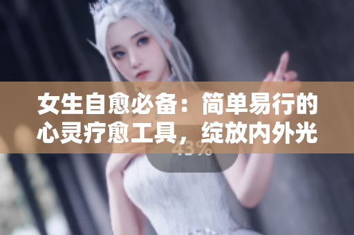 女生自愈必備：簡單易行的心靈療愈工具，綻放內外光彩