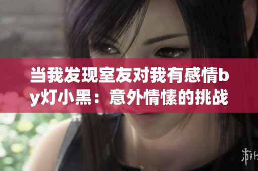 當我發現室友對我有感情by燈小黑：意外情愫的挑戰