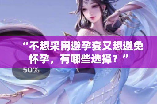 “不想采用避孕套又想避免懷孕，有哪些選擇？”