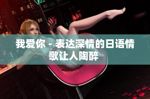 我愛你 - 表達深情的日語情歌讓人陶醉 