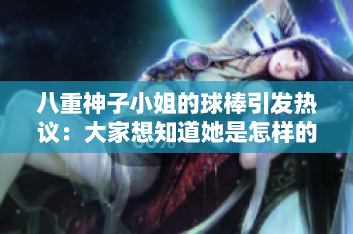 八重神子小姐的球棒引發熱議：大家想知道她是怎樣的人嗎？