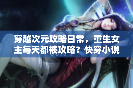 穿越次元攻略日常，重生女主每天都被攻略？快穿小說作者靈感制造者