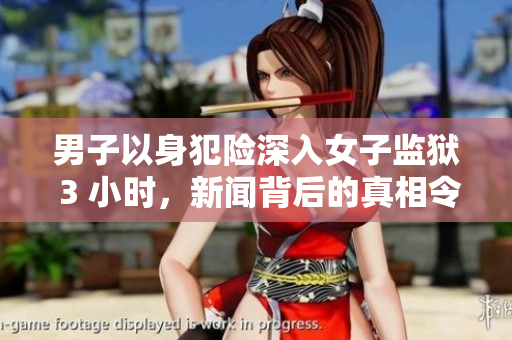 男子以身犯險深入女子監(jiān)獄 3 小時，新聞背后的真相令人震驚