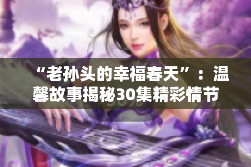 “老孫頭的幸福春天”：溫馨故事揭秘30集精彩情節