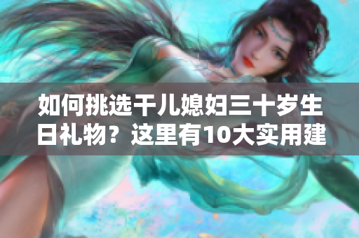 如何挑選干兒媳婦三十歲生日禮物？這里有10大實用建議值得借鑒!