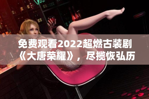 免費觀看2022超燃古裝劇《大唐榮耀》，盡攬恢弘歷史故事。