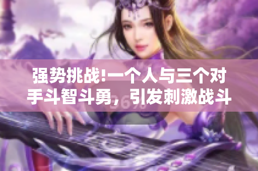 強勢挑戰!一個人與三個對手斗智斗勇，引發刺激戰斗!