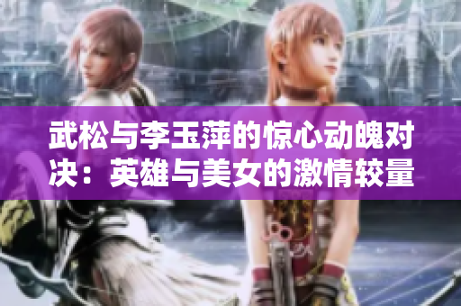 武松與李玉萍的驚心動魄對決：英雄與美女的激情較量