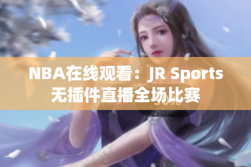 NBA在線觀看：JR Sports無插件直播全場比賽