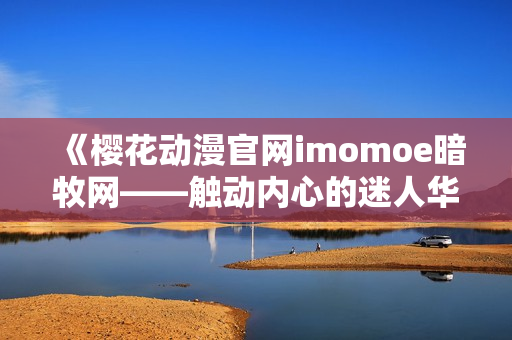 《櫻花動漫官網imomoe暗牧網——觸動內心的迷人華語動畫推薦》