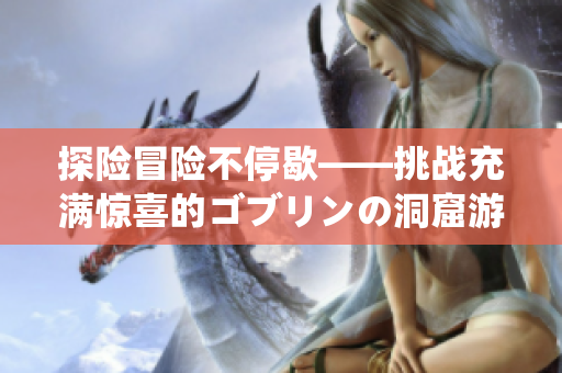 探險冒險不停歇——挑戰充滿驚喜的ゴブリンの洞窟游戲!