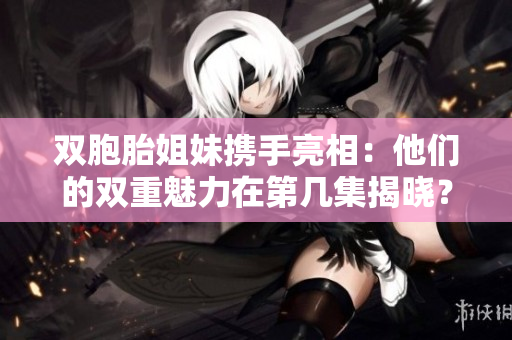 雙胞胎姐妹攜手亮相：他們的雙重魅力在第幾集揭曉？