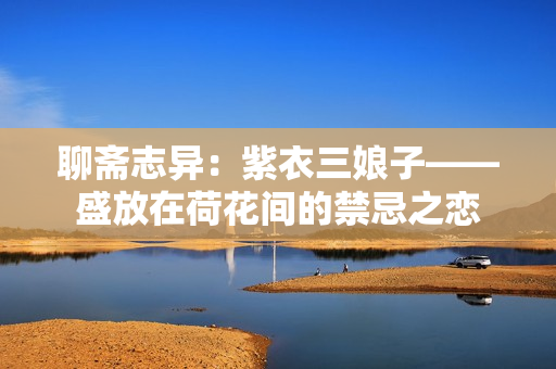 聊齋志異：紫衣三娘子——盛放在荷花間的禁忌之戀