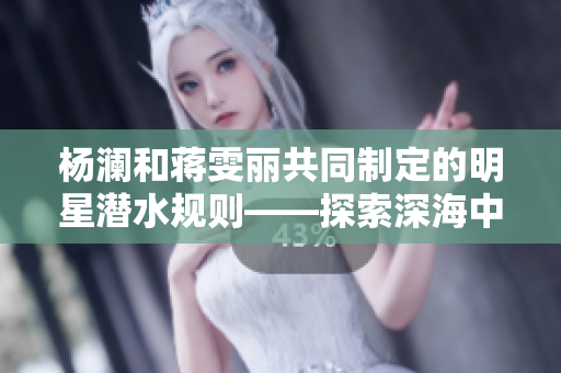楊瀾和蔣雯麗共同制定的明星潛水規則——探索深海中的無限魅力