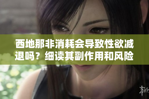 西地那非消耗會導致性欲減退嗎？細讀其副作用和風險