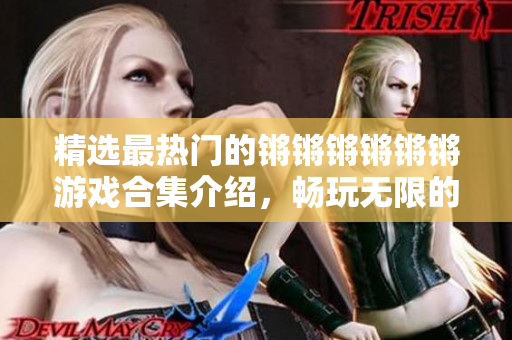 精選最熱門的鏘鏘鏘鏘鏘鏘游戲合集介紹，暢玩無限的精彩游戲體驗