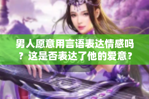 男人愿意用言語表達情感嗎？這是否表達了他的愛意？