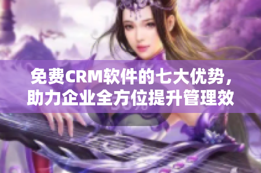 免費CRM軟件的七大優勢，助力企業全方位提升管理效能