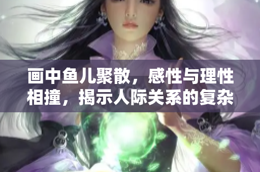 畫中魚兒聚散，感性與理性相撞，揭示人際關系的復雜性