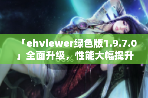 「ehviewer綠色版1.9.7.0」全面升級(jí)，性能大幅提升
