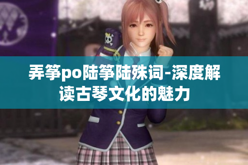 弄箏po陸箏陸殊詞-深度解讀古琴文化的魅力