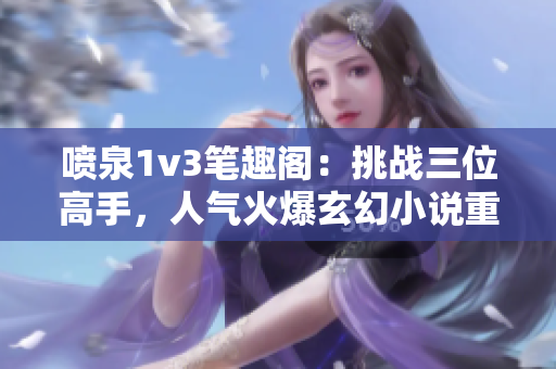 噴泉1v3筆趣閣：挑戰三位高手，人氣火爆玄幻小說重磅推薦