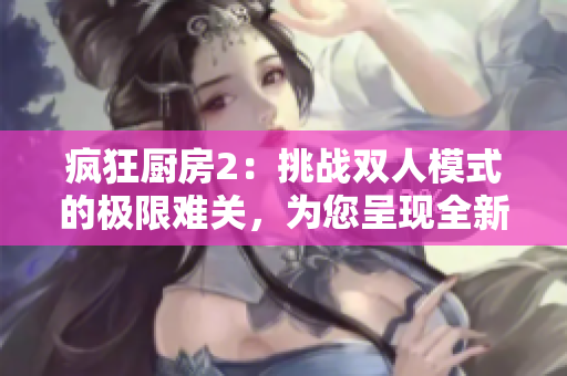 瘋狂廚房2：挑戰雙人模式的極限難關，為您呈現全新突破體驗