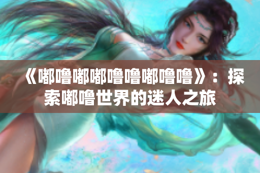 《嘟嚕嘟嘟嚕嚕嘟嚕嚕》：探索嘟嚕世界的迷人之旅