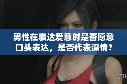 男性在表達愛意時是否愿意口頭表達，是否代表深情？