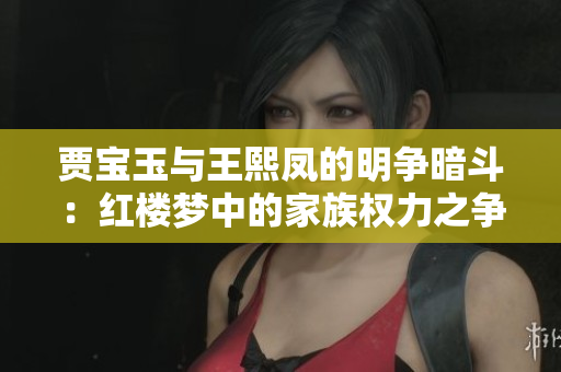 賈寶玉與王熙鳳的明爭暗斗：紅樓夢中的家族權力之爭