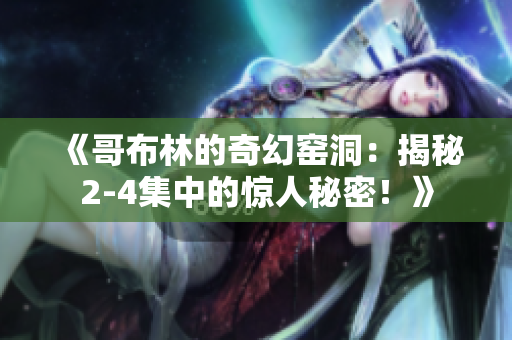 《哥布林的奇幻窯洞：揭秘2-4集中的驚人秘密！》