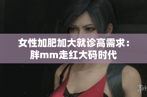 女性加肥加大就診高需求：胖mm走紅大碼時代