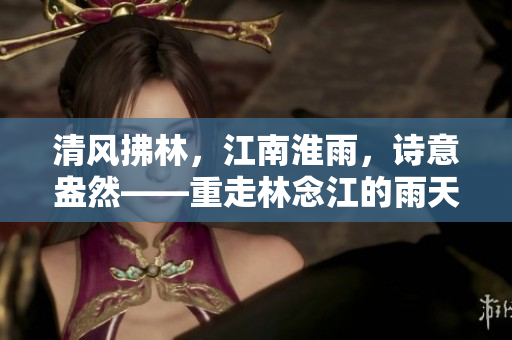 清風拂林，江南淮雨，詩意盎然——重走林念江的雨天詞枝