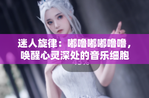 迷人旋律：嘟嚕嘟嘟嚕嚕，喚醒心靈深處的音樂細胞