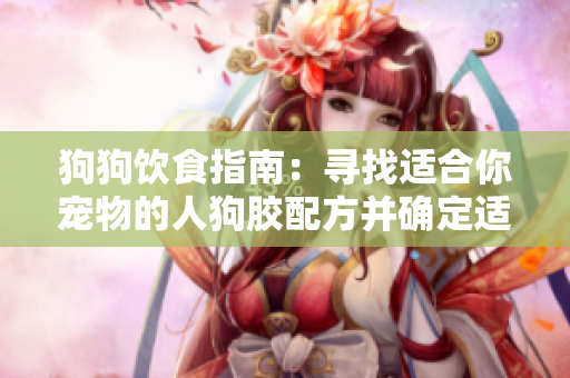 狗狗飲食指南：尋找適合你寵物的人狗膠配方并確定適當的用量